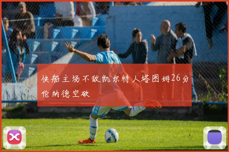 快船主场不敌凯尔特人塔图姆26分伦纳德空砍