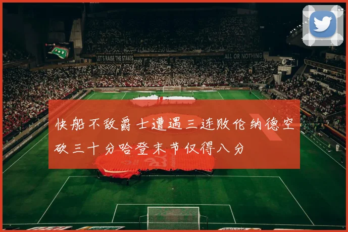 快船不敌爵士遭遇三连败伦纳德空砍三十分哈登末节仅得八分