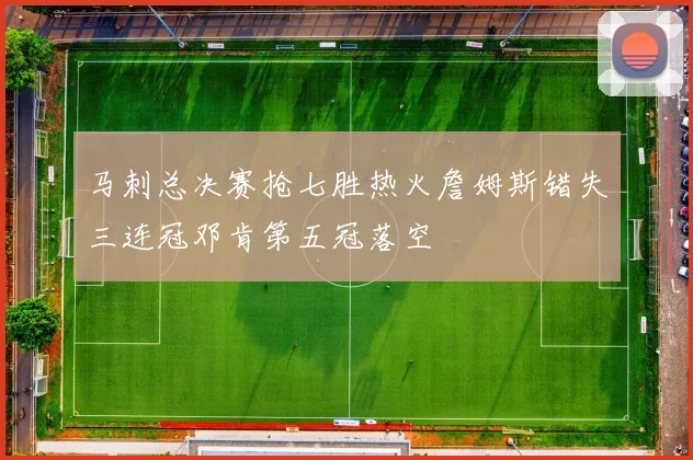 马刺总决赛抢七胜热火詹姆斯错失三连冠邓肯第五冠落空