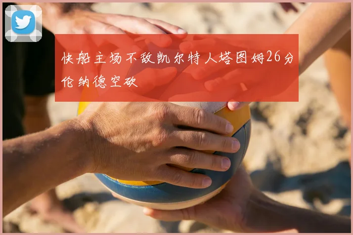 快船主场不敌凯尔特人塔图姆26分伦纳德空砍