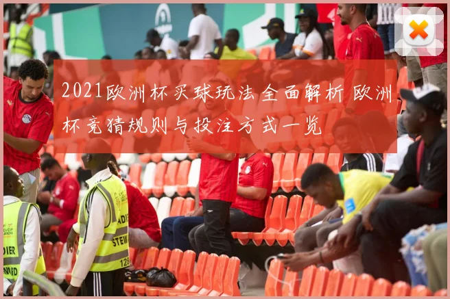 2021欧洲杯买球玩法全面解析 欧洲杯竞猜规则与投注方式一览