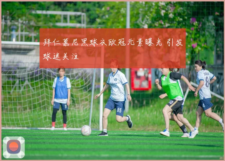 拜仁慕尼黑球衣欧冠元素曝光 引发球迷关注