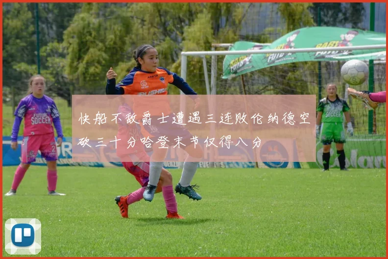 快船不敌爵士遭遇三连败伦纳德空砍三十分哈登末节仅得八分