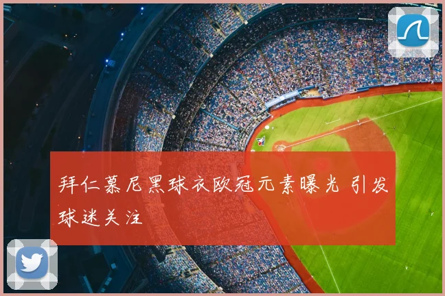 拜仁慕尼黑球衣欧冠元素曝光 引发球迷关注
