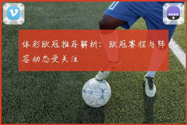 体彩欧冠推荐解析：欧冠赛程与阵容动态受关注