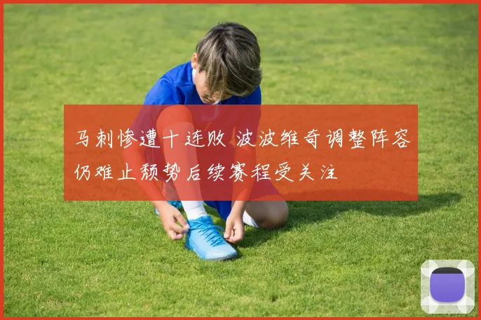 马刺惨遭十连败 波波维奇调整阵容仍难止颓势后续赛程受关注