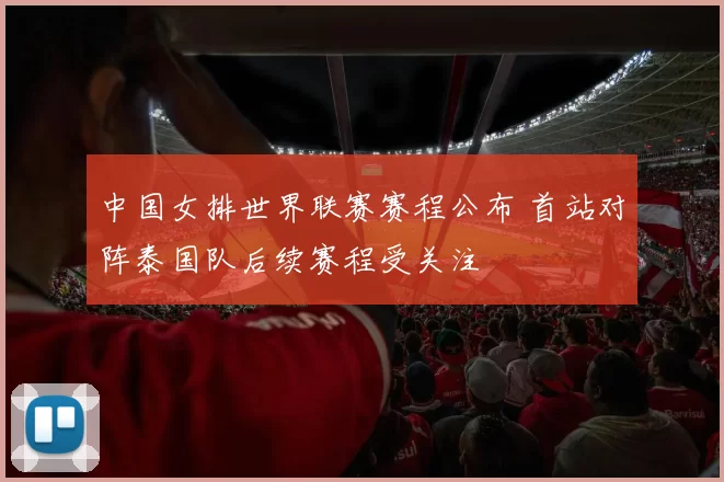 中国女排世界联赛赛程公布 首站对阵泰国队后续赛程受关注