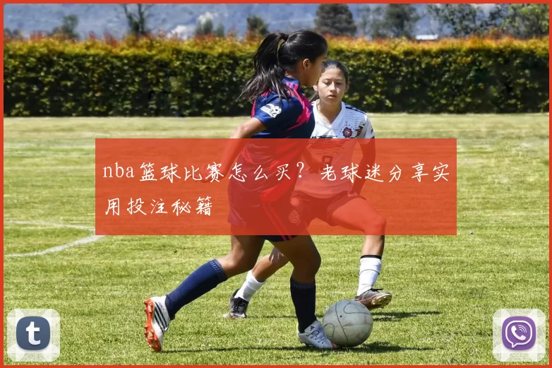 nba篮球比赛怎么买?老球迷分享实用投注秘籍