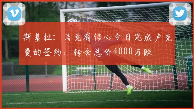 斯基拉:马竞有信心今日完成卢克曼的签约,转会总价4000万欧