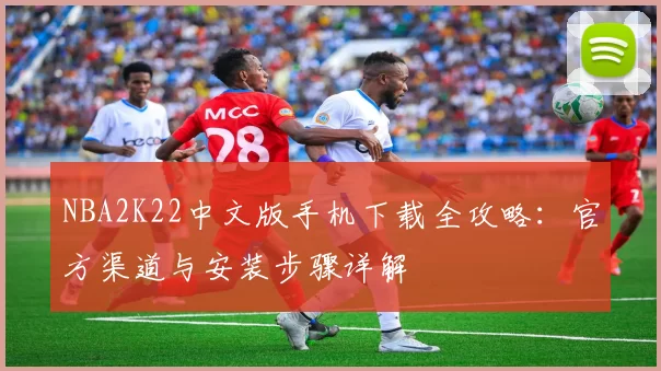 NBA2K22中文版手机下载全攻略：官方渠道与安装步骤详解