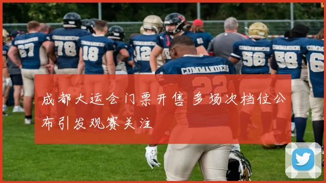 成都大运会门票开售 多场次档位公布引发观赛关注