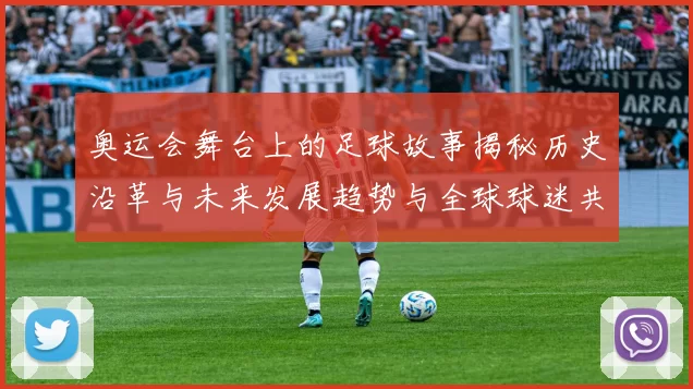 奥运会舞台上的足球故事揭秘历史沿革与未来发展趋势与全球球迷共鸣