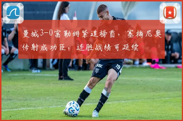 曼城3-0富勒姆紧追榜首，塞梅尼奥传射成功臣，连胜战绩可延续