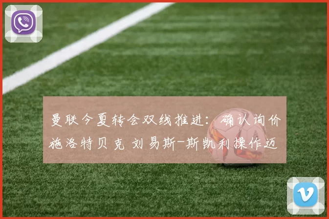 曼联今夏转会双线推进：确认询价施洛特贝克 刘易斯-斯凯利操作迈出实