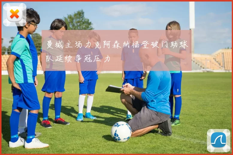 曼城主场力克阿森纳福登破门助球队延续争冠压力