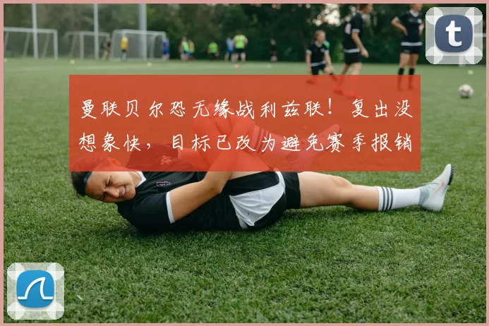 曼联贝尔恐无缘战利兹联！复出没想象快，目标已改为避免赛季报销