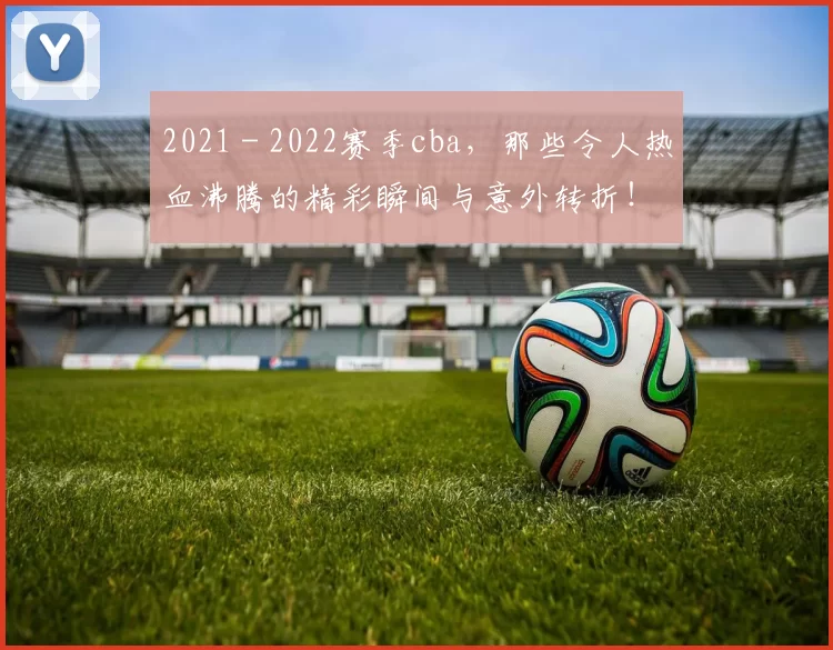 2021 - 2022赛季cba,那些令人热血沸腾的精彩瞬间与意外转折!