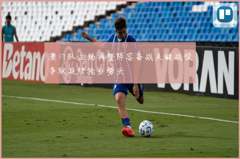 澳门队主场调整阵容备战关键战役争取延续抢分势头