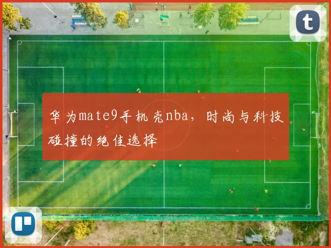 华为mate9手机壳nba，时尚与科技碰撞的绝佳选择