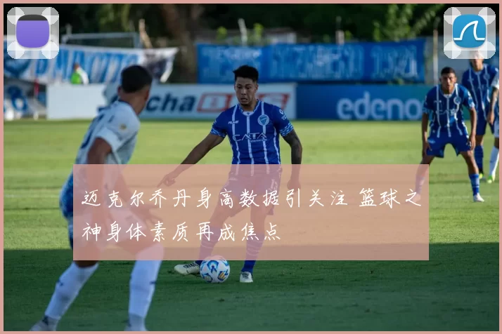 迈克尔乔丹身高数据引关注 篮球之神身体素质再成焦点