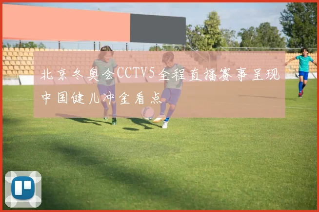 北京冬奥会CCTV5全程直播赛事呈现中国健儿冲金看点