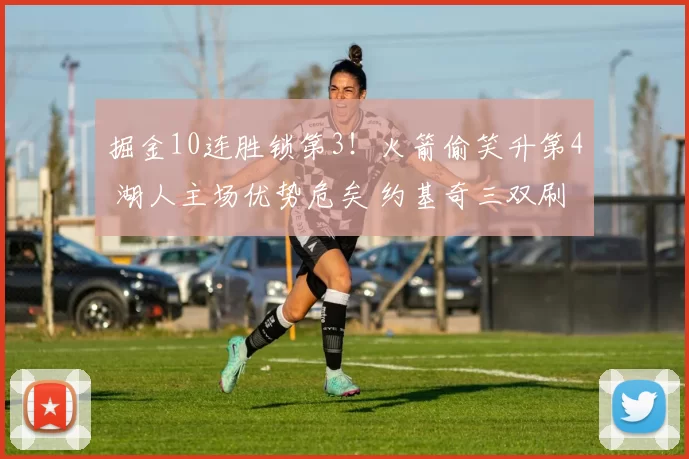 掘金10连胜锁第3！火箭偷笑升第4 湖人主场优势危矣 约基奇三双刷