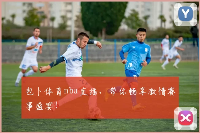 包卜体育nba直播，带你畅享激情赛事盛宴！