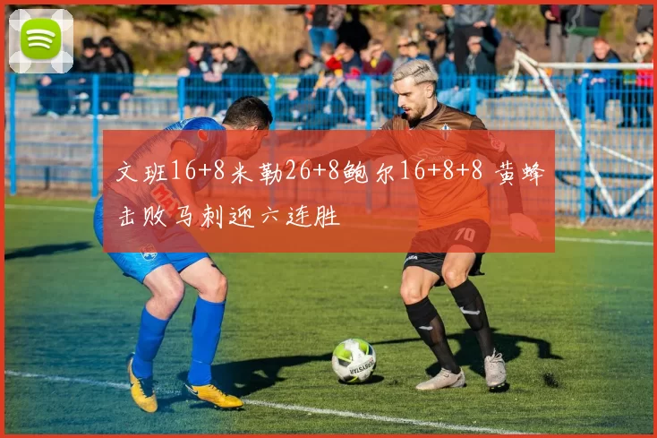 文班16+8米勒26+8鲍尔16+8+8 黄蜂击败马刺迎六连胜