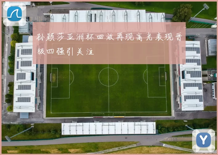 孙颖莎亚洲杯回放再现高光表现晋级四强引关注