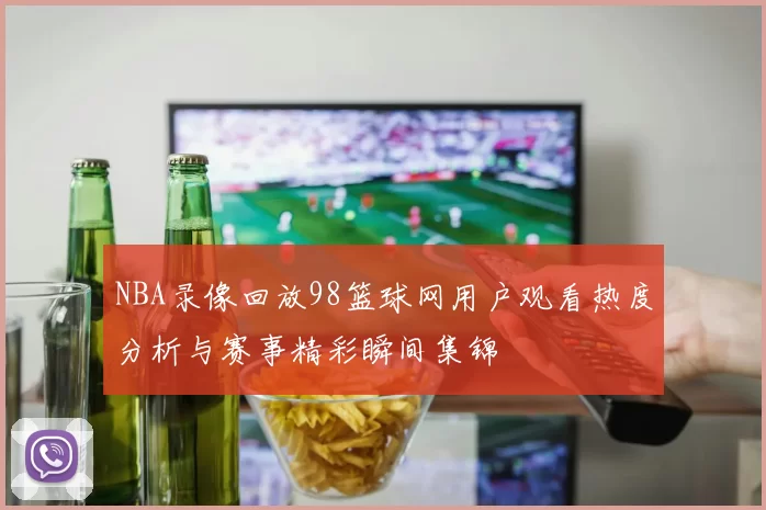 NBA录像回放98篮球网用户观看热度分析与赛事精彩瞬间集锦