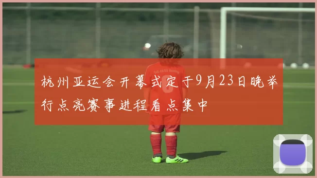 杭州亚运会开幕式定于9月23日晚举行点亮赛事进程看点集中