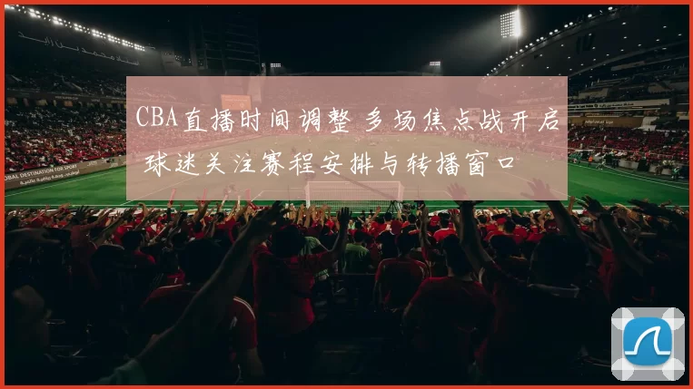 CBA直播时间调整 多场焦点战开启 球迷关注赛程安排与转播窗口
