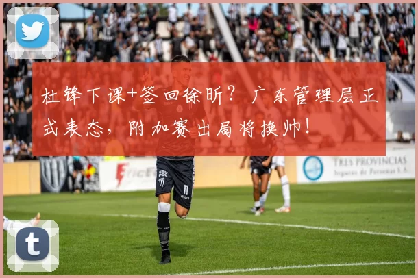 杜锋下课+签回徐昕？广东管理层正式表态，附加赛出局将换帅！