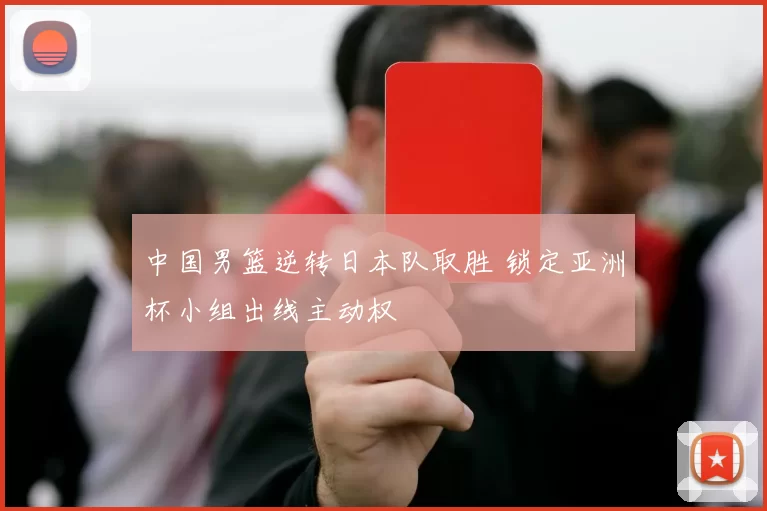 中国男篮逆转日本队取胜 锁定亚洲杯小组出线主动权