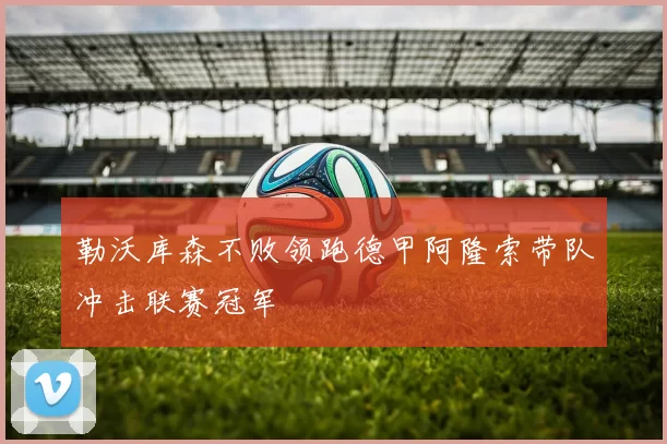 勒沃库森不败领跑德甲阿隆索带队冲击联赛冠军