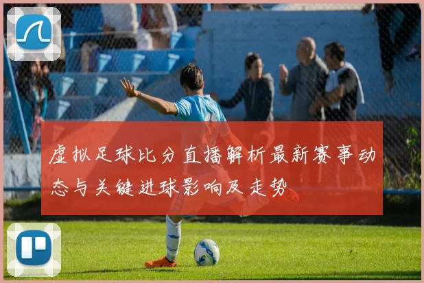 虚拟足球比分直播解析最新赛事动态与关键进球影响及走势