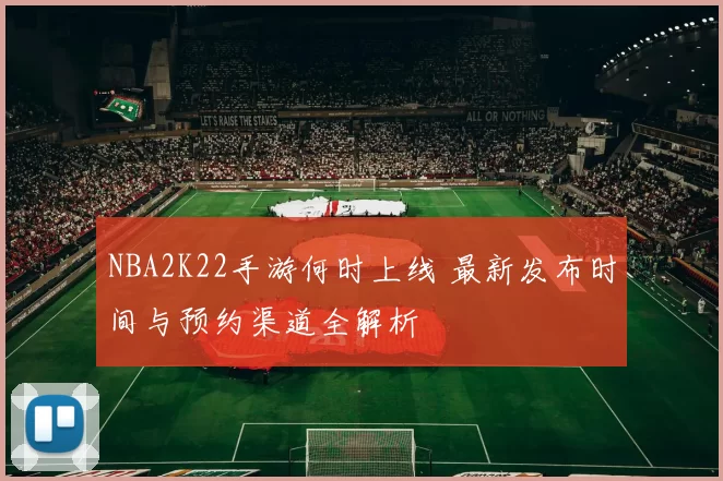 NBA2K22手游何时上线 最新发布时间与预约渠道全解析