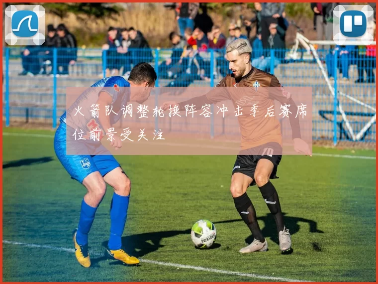 火箭队调整轮换阵容冲击季后赛席位前景受关注