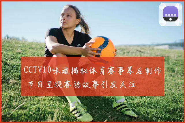 CCTV10味道揭秘体育赛事幕后制作 节目呈现赛场故事引发关注