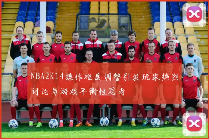 NBA2K14操作难度调整引发玩家热烈讨论与游戏平衡性思考