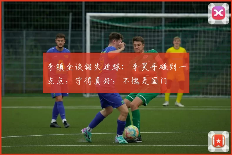 李镇全谈错失进球：李昊手碰到一点点，守得真好，不愧是国门
