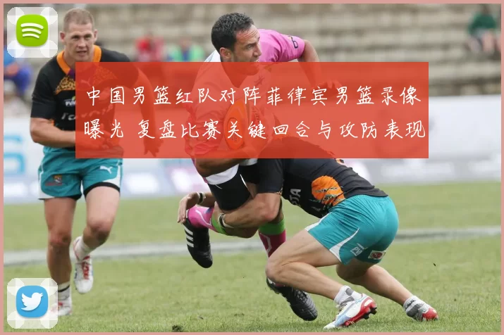 中国男篮红队对阵菲律宾男篮录像曝光 复盘比赛关键回合与攻防表现