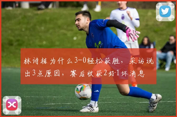 林诗栋为什么3-0轻松获胜,采访说出3点原因,赛后收获2好1坏消息