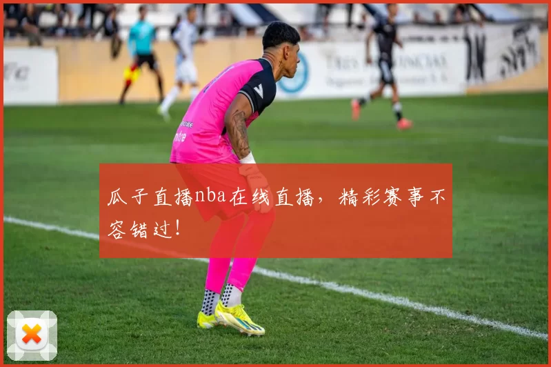 瓜子直播nba在线直播，精彩赛事不容错过！