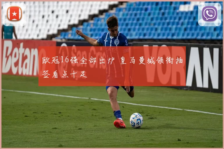 欧冠16强全部出炉 皇马曼城领衔抽签看点十足