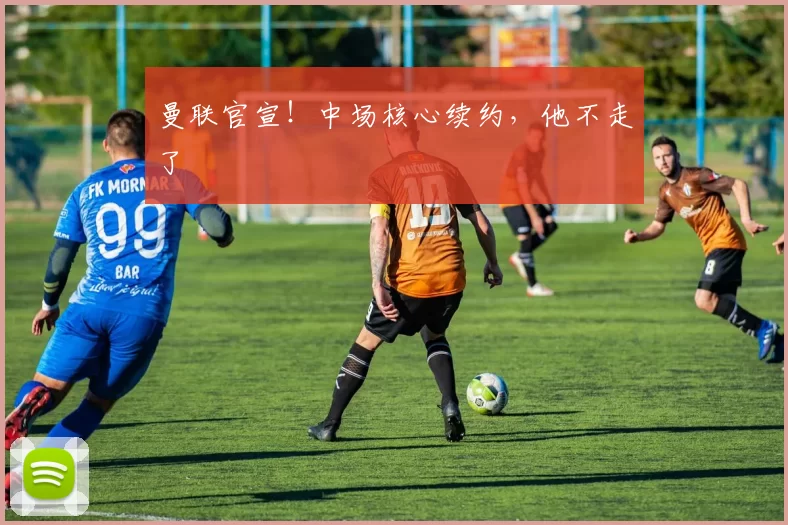 曼联官宣！中场核心续约，他不走了