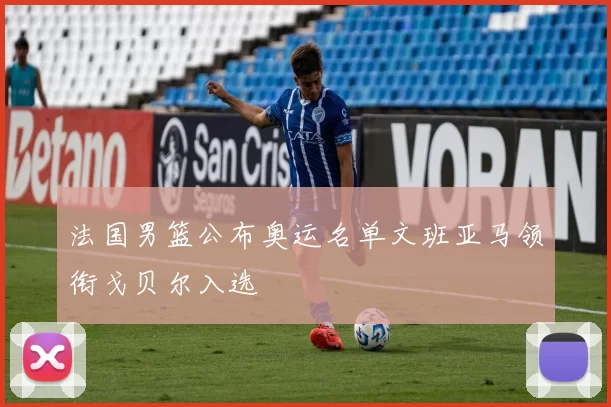 法国男篮公布奥运名单文班亚马领衔戈贝尔入选