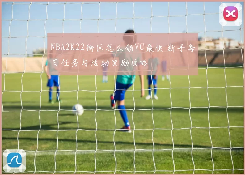 NBA2K22街区怎么领VC最快 新手每日任务与活动奖励攻略