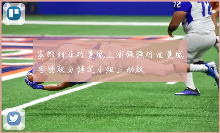 塞维利亚对曼城上演强强对话曼城客场取分锁定小组主动权