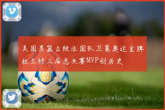 美国男篮击败法国队卫冕奥运金牌杜兰特三届总决赛MVP创历史